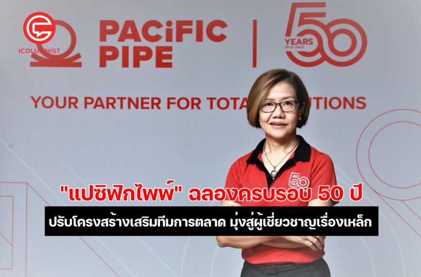  “แปซิฟิกไพพ์” ฉลองครบรอบ 50 ปี มุ่งเติบโตอย่างยั่งยืนในฐานะผู้เชี่ยวชาญเรื่องเหล็ก ปรับโครงสร้างเสริมทีมการตลาดเข้าถึงกลุ่มเป้าหมาย ผนึกพันธมิตรกระตุ้นอุตสาหกรรมเหล็ก