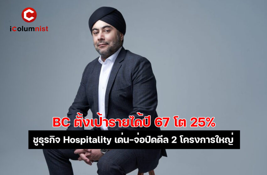  BC กางแผนปี 67 สัญญาณดี ตั้งเป้ารายได้โต 25% ชูธุรกิจ Hospitality เด่น ทราฟฟิกสูง – จ่อปิดดีลขายโครงการปีนี้