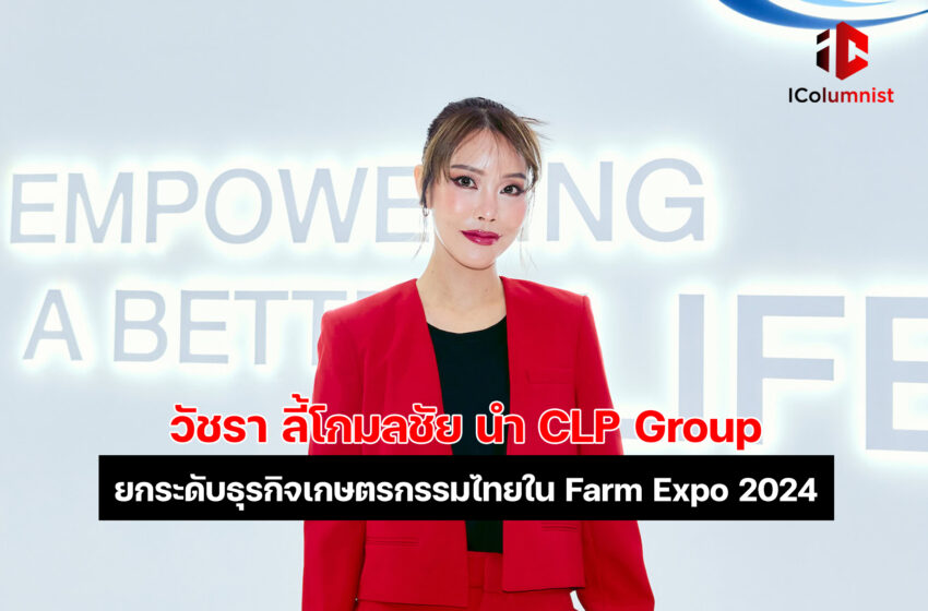  วัชรา ลี้โกมลชัย นำ CLP Group ยกระดับธุรกิจเกษตรกรรมไทยใน Farm Expo 2024