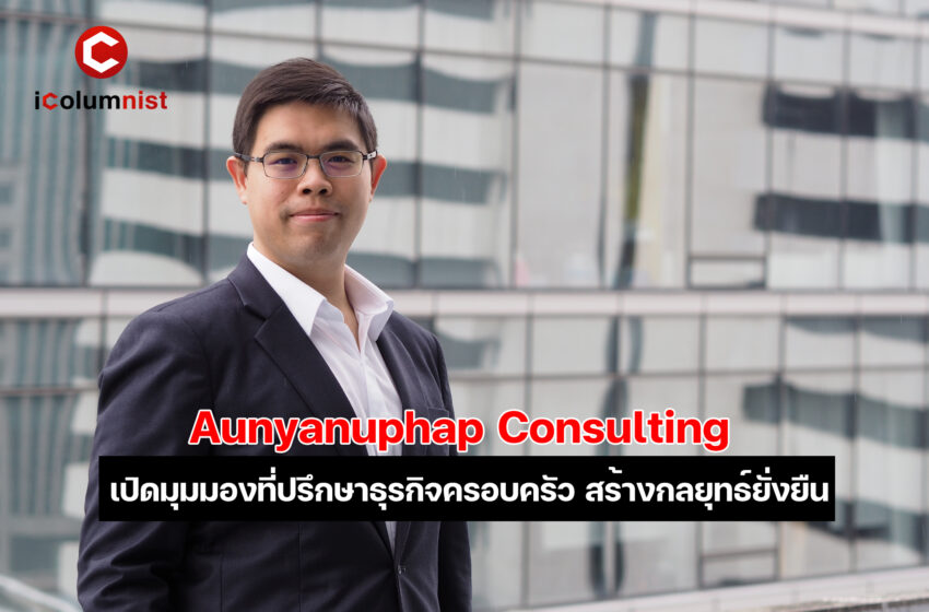  Aunyanuphap Consulting : เปิดมุมมองที่ปรึกษาธุรกิจครอบครัว สร้างกลยุทธ์-มั่งคั่ง-ความสัมพันธ์อย่างยั่งยืน