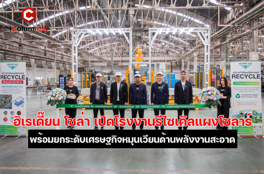  อิเรเดี๊ยน โซล่า เปิดโรงงานรีไซเคิลแผงโซลาร์แห่งแรกในไทย ยกระดับเศรษฐกิจหมุนเวียนด้านพลังงานสะอาด