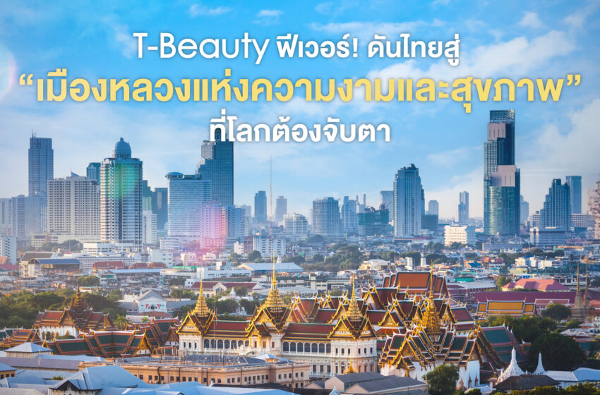  T-Beauty ฟีเวอร์! ดันไทยสู่ “เมืองหลวงแห่งความงามและสุขภาพ” ที่โลกต้องจับตา