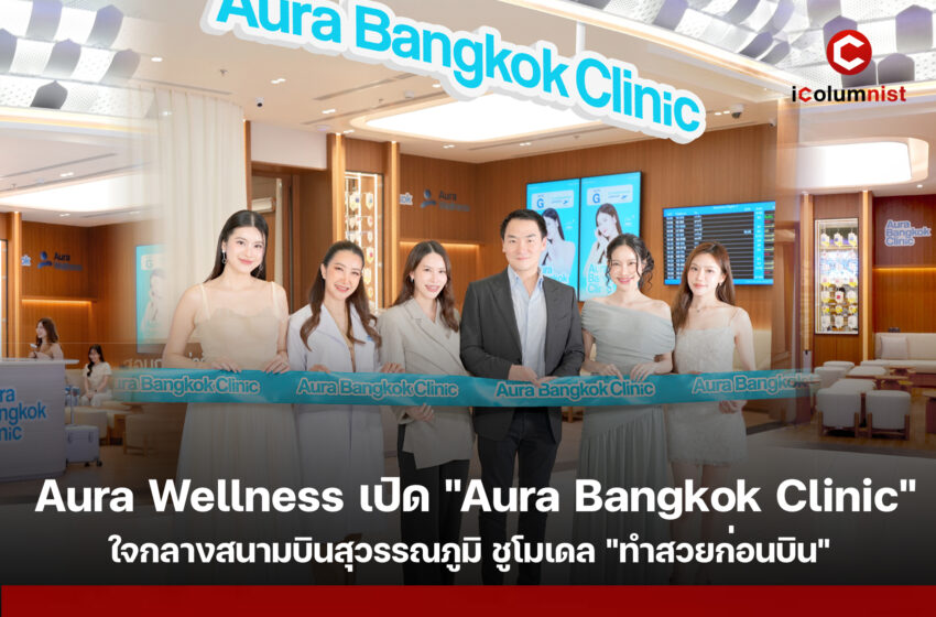 Aura Wellness เปิด "Aura Bangkok Clinic" ใจกลางสนามบินสุวรรณภูมิ ชูโมเดล "ทำสวยก่อนบิน" ดัน T-Beauty สู่เวทีโลก พร้อมต่อยอด Beauty & Wellness สู่ New Economy